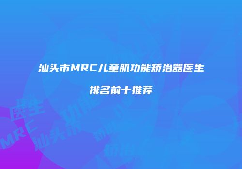 汕头市MRC儿童肌功能矫治器医生排名前十推荐
