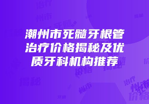 潮州市死髓牙根管治疗价格揭秘及优质牙科机构推荐