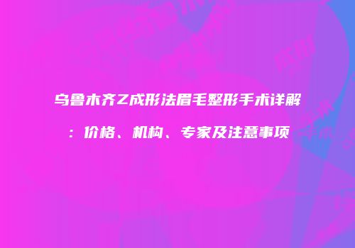 乌鲁木齐Z成形法眉毛整形手术详解：价格、机构、专家及注意事项
