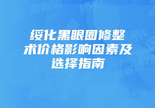 绥化黑眼圈修整术价格影响因素及选择指南