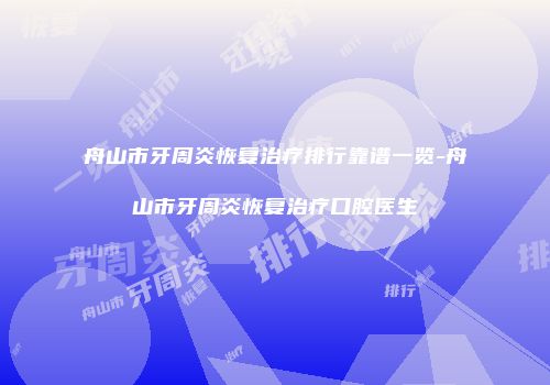 舟山市牙周炎恢复治疗排行靠谱一览-舟山市牙周炎恢复治疗口腔医生