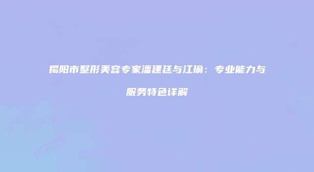 揭阳市整形美容专家潘建廷与江瑜：专业能力与服务特色详解