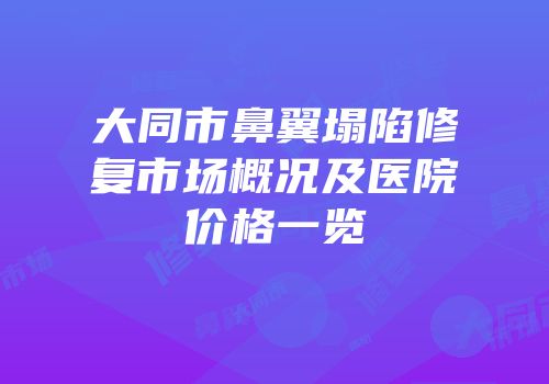 大同市鼻翼塌陷修复市场概况及医院价格一览