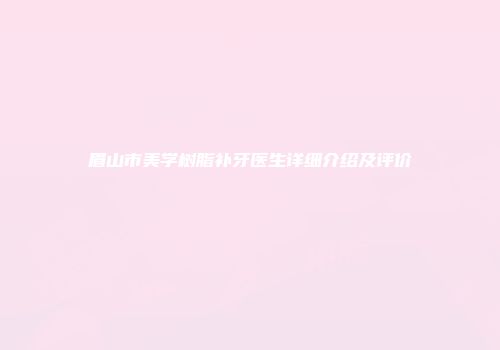 眉山市美学树脂补牙医生详细介绍及评价