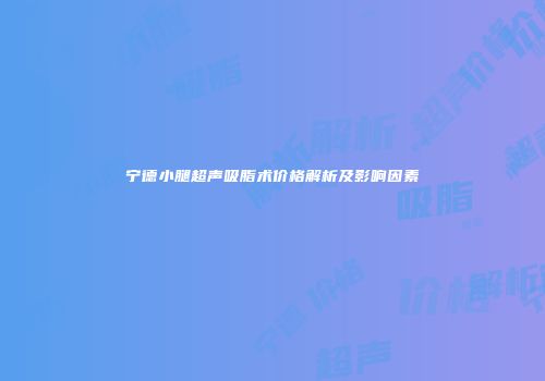 宁德小腿超声吸脂术价格解析及影响因素