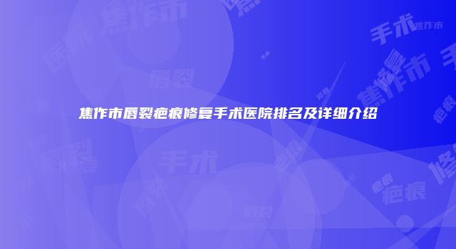 焦作市唇裂疤痕修复手术医院排名及详细介绍