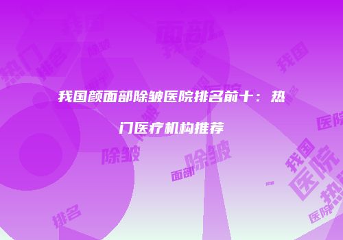 我国颜面部除皱医院排名前十：热门医疗机构推荐
