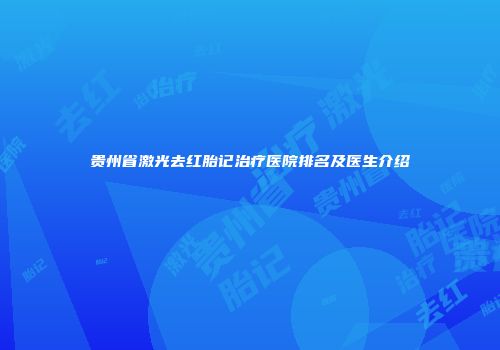 贵州省激光去红胎记治疗医院排名及医生介绍