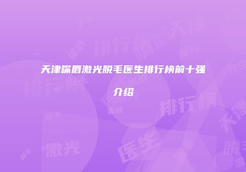 天津嘴唇激光脱毛医生排行榜前十强介绍