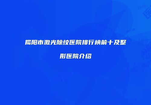 揭阳市激光除纹医院排行榜前十及整形医院介绍