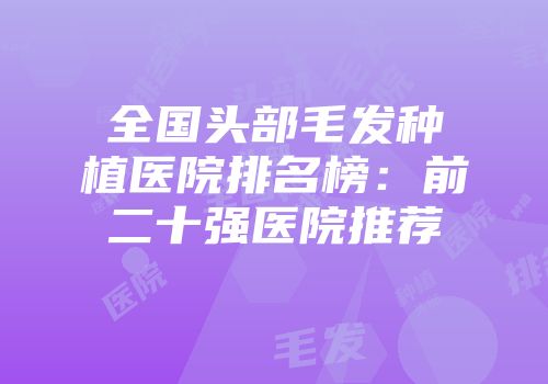 全国头部毛发种植医院排名榜：前二十强医院推荐