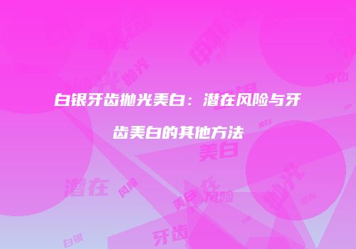 白银牙齿抛光美白：潜在风险与牙齿美白的其他方法
