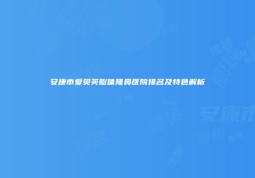 安康市爱贝芙膨体隆鼻医院排名及特色解析