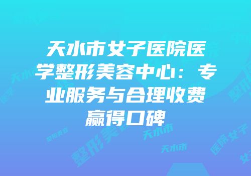 天水市女子医院医学整形美容中心：专业服务与合理收费赢得口碑