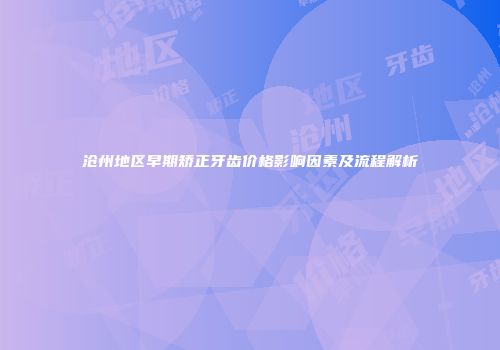 沧州地区早期矫正牙齿价格影响因素及流程解析