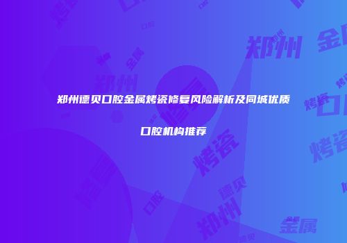 郑州德贝口腔金属烤瓷修复风险解析及同城优质口腔机构推荐
