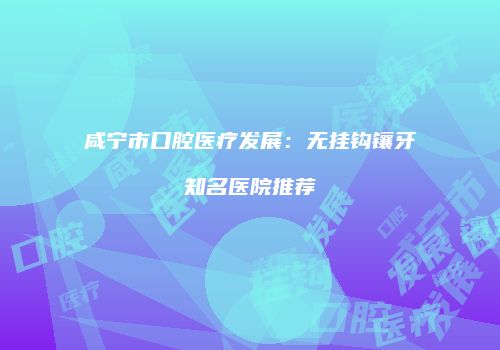 咸宁市口腔医疗发展：无挂钩镶牙知名医院推荐
