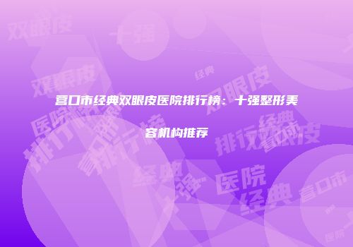 营口市经典双眼皮医院排行榜：十强整形美容机构推荐