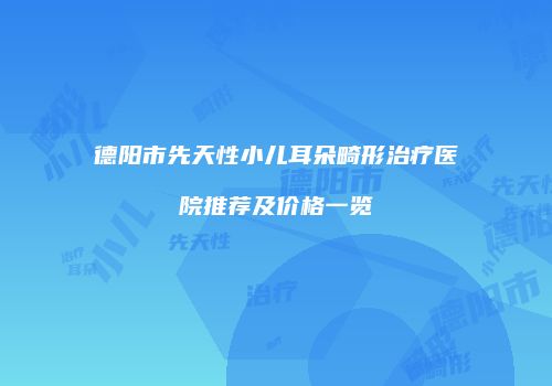 德阳市先天性小儿耳朵畸形治疗医院推荐及价格一览