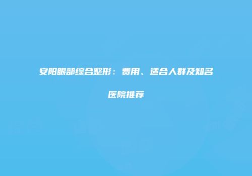 安阳眼部综合整形：费用、适合人群及知名医院推荐