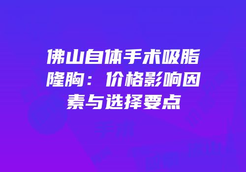 佛山自体手术吸脂隆胸：价格影响因素与选择要点