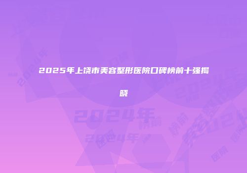 2025年上饶市美容整形医院口碑榜前十强揭晓