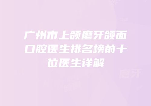 广州市上颌磨牙颌面口腔医生排名榜前十位医生详解