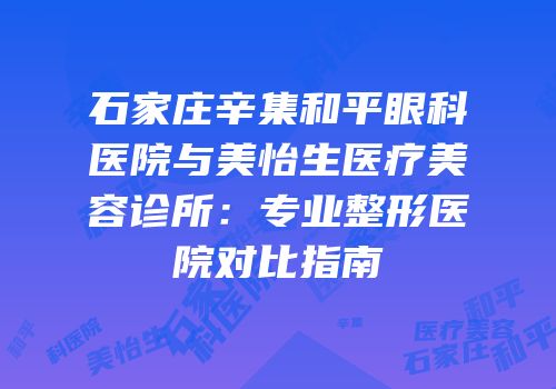 石家庄辛集和平眼科医院与美怡生医疗美容诊所：专业整形医院对比指南