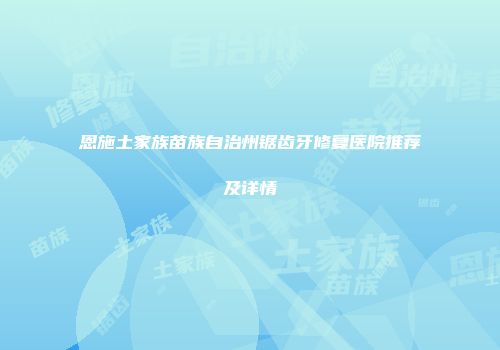 恩施土家族苗族自治州锯齿牙修复医院推荐及详情