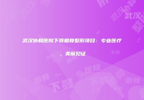 武汉协和医院下颚磨骨整形项目：专业医疗，美丽见证