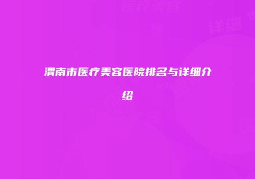 渭南市医疗美容医院排名与详细介绍