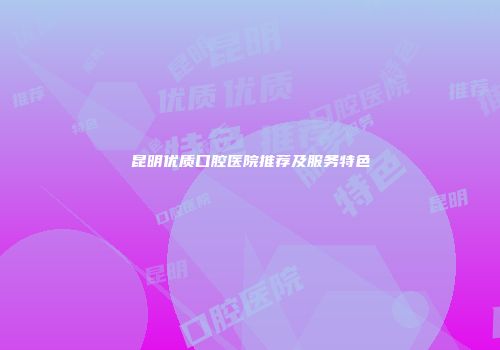 昆明优质口腔医院推荐及服务特色