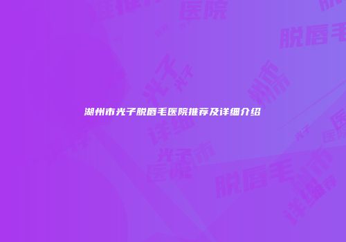 湖州市光子脱唇毛医院推荐及详细介绍