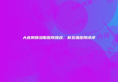 大连射频溶脂医院排名：前五强医院详评