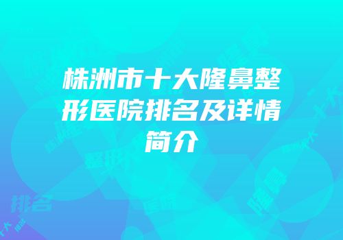 株洲市十大隆鼻整形医院排名及详情简介