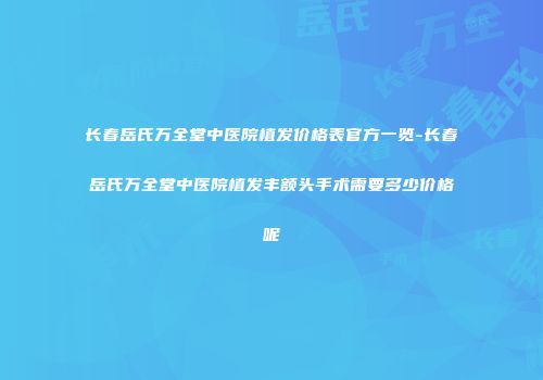 长春岳氏万全堂中医院植发价格表官方一览-长春岳氏万全堂中医院植发丰额头手术需要多少价格呢