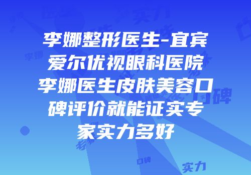李娜整形医生-宜宾爱尔优视眼科医院李娜医生皮肤美容口碑评价就能证实专家实力多好