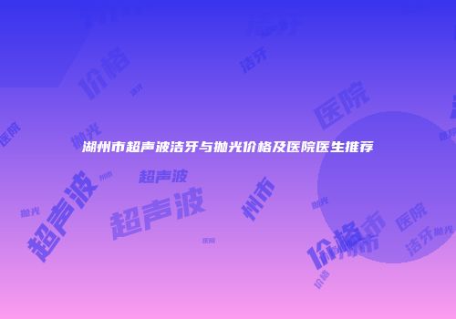 湖州市超声波洁牙与抛光价格及医院医生推荐