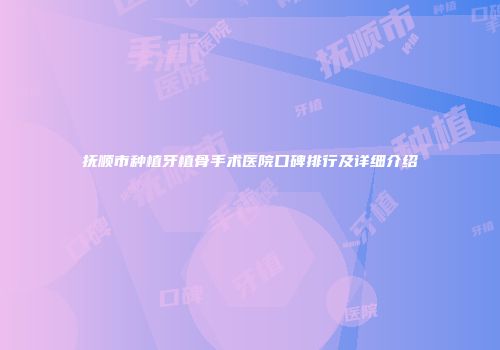 抚顺市种植牙植骨手术医院口碑排行及详细介绍
