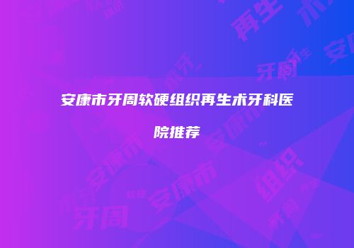 安康市牙周软硬组织再生术牙科医院推荐