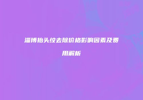 淄博抬头纹去除价格影响因素及费用解析