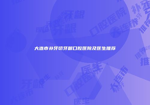 大连市补牙切牙龈口腔医院及医生推荐