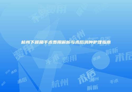 杭州下颌角手术费用解析与术后消肿护理指南