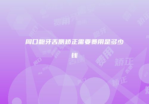 周口龅牙舌侧矫正需要费用是多少钱