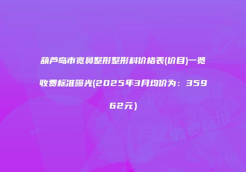 葫芦岛市宽鼻整形整形科价格表(价目)一览收费标准曝光(2025年3月均价为：35962元）