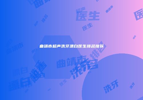 曲靖市超声洗牙漂白医生排名推荐