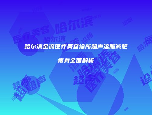 哈尔滨金流医疗美容诊所超声溶脂减肥瘦身全面解析