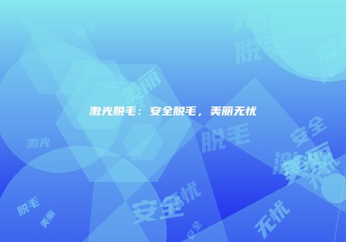 激光脱毛：安全脱毛，美丽无忧