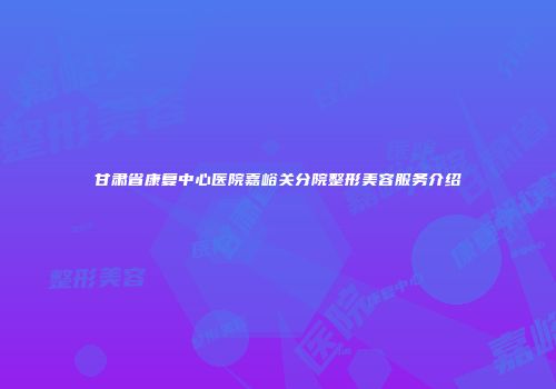 甘肃省康复中心医院嘉峪关分院整形美容服务介绍