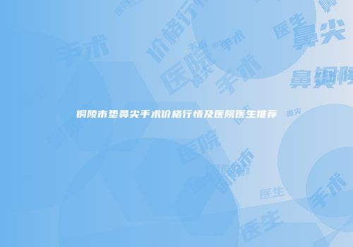 铜陵市垫鼻尖手术价格行情及医院医生推荐
